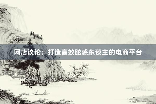 网店谈论：打造高效眩惑东谈主的电商平台